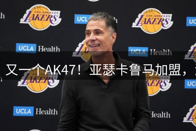 又一个AK47！亚瑟卡鲁马加盟，湖人自研里德？