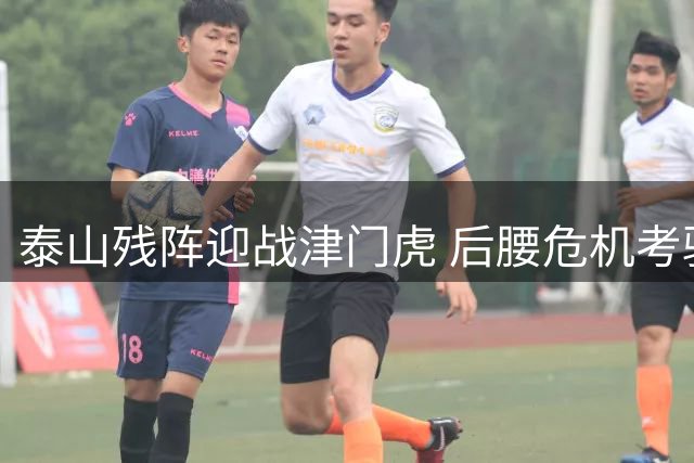 泰山残阵迎战津门虎 后腰危机考验唐田执教智慧