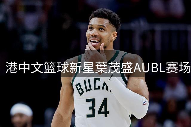 港中文篮球新星葉茂盛AUBL赛场献惊天隔扣 引爆网络热议