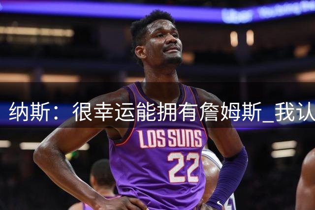 纳斯：很幸运能拥有詹姆斯 我认为他能完美融入球队