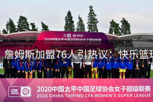 詹姆斯加盟76人引热议：快乐篮球+争冠前景+团队氛围能否兼得？