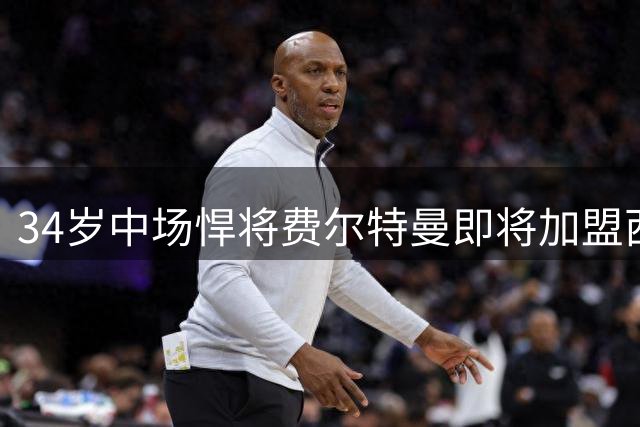 34岁中场悍将费尔特曼即将加盟西汉姆联